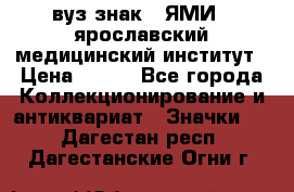 1.1) вуз знак : ЯМИ - ярославский медицинский институт › Цена ­ 389 - Все города Коллекционирование и антиквариат » Значки   . Дагестан респ.,Дагестанские Огни г.